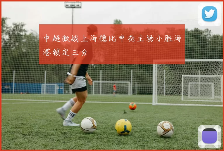 中超激战上海德比申花主场小胜海港锁定三分