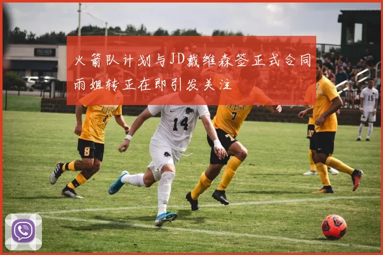 火箭队计划与JD戴维森签正式合同雨姐转正在即引发关注