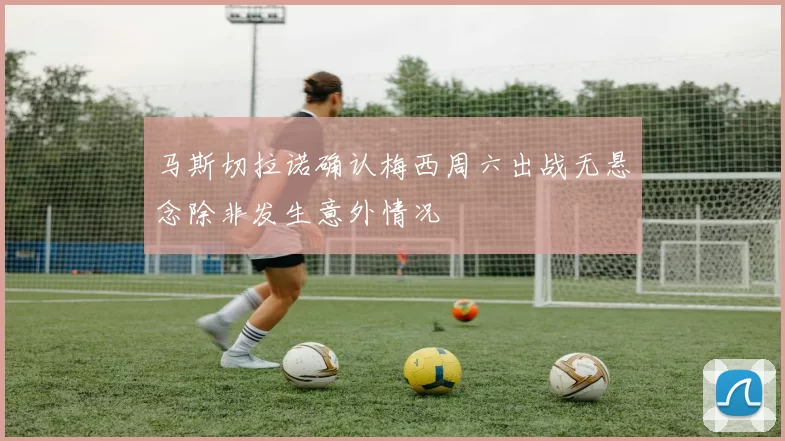 马斯切拉诺确认梅西周六出战无悬念除非发生意外情况