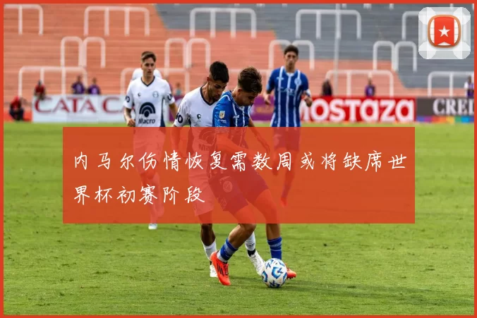 内马尔伤情恢复需数周或将缺席世界杯初赛阶段