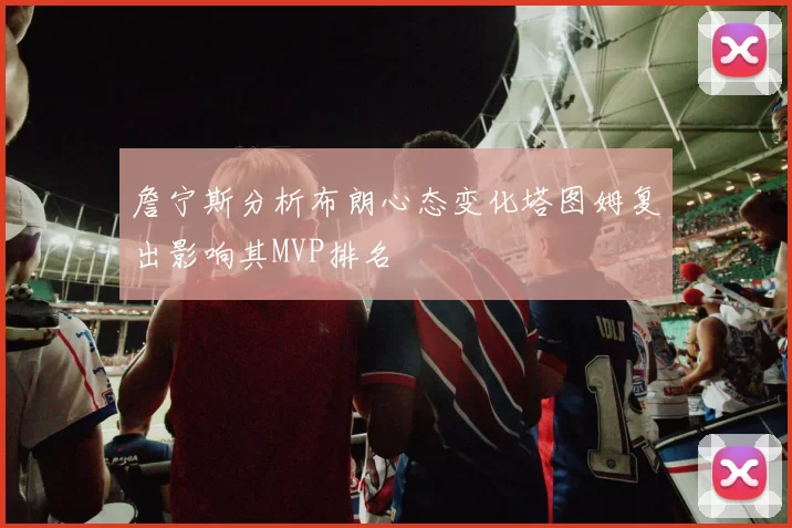 詹宁斯分析布朗心态变化塔图姆复出影响其MVP排名