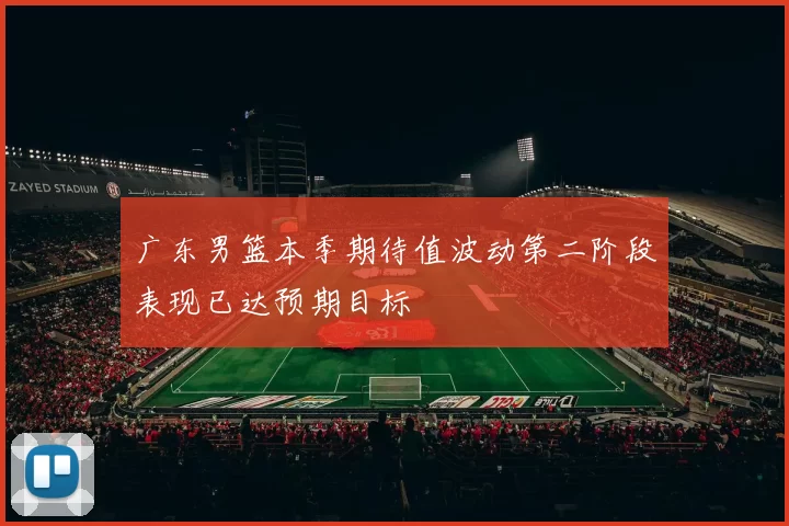 广东男篮本季期待值波动第二阶段表现已达预期目标