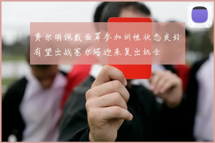 费尔明佩戴面罩参加训练状态良好有望出战塞尔塔迎来复出机会