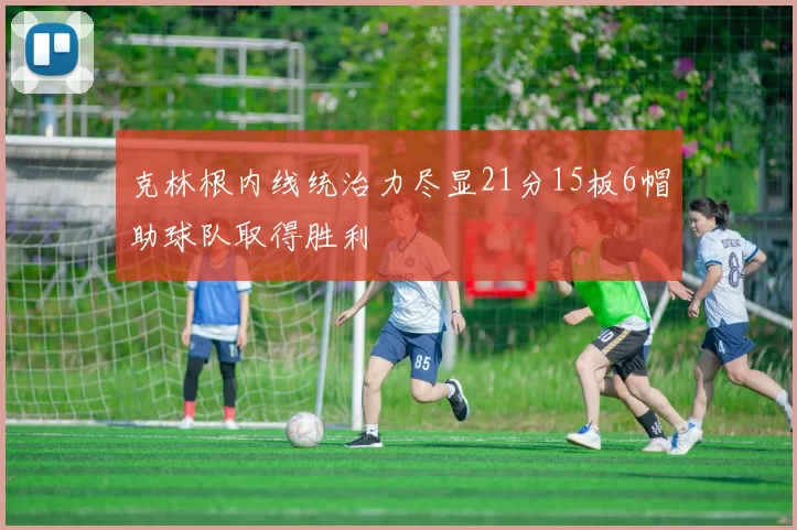 克林根内线统治力尽显21分15板6帽助球队取得胜利