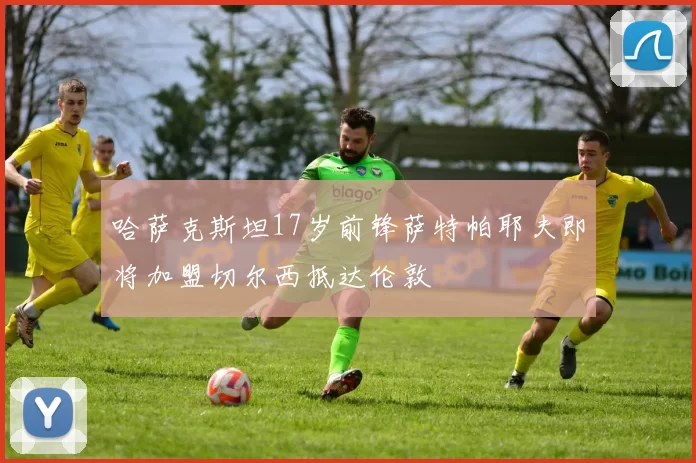哈萨克斯坦17岁前锋萨特帕耶夫即将加盟切尔西抵达伦敦