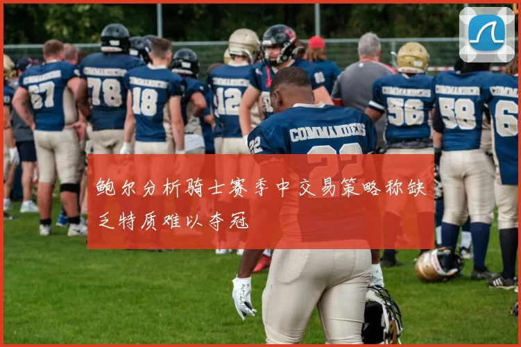 鲍尔分析骑士赛季中交易策略称缺乏特质难以夺冠