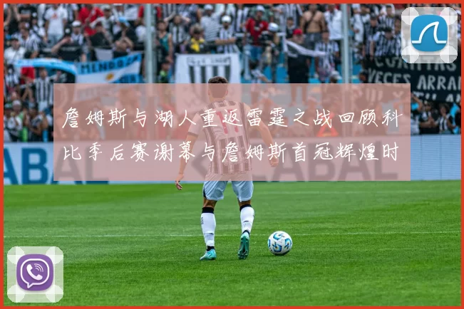 詹姆斯与湖人重返雷霆之战回顾科比季后赛谢幕与詹姆斯首冠辉煌时刻
