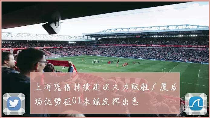 上海凭借持续进攻火力取胜广厦后场优势在G1未能发挥出色