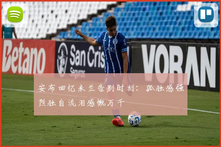 安布回忆米兰告别时刻：孤独感强烈独自流泪感慨万千