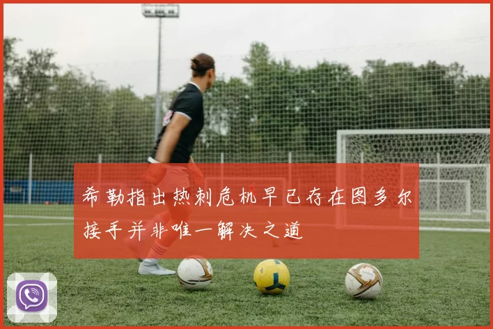希勒指出热刺危机早已存在图多尔接手并非唯一解决之道
