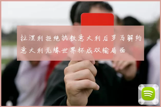 拉涅利拒绝执教意大利后罗马解约意大利无缘世界杯成双输局面