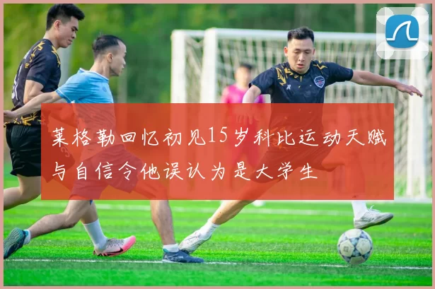 莱格勒回忆初见15岁科比运动天赋与自信令他误认为是大学生