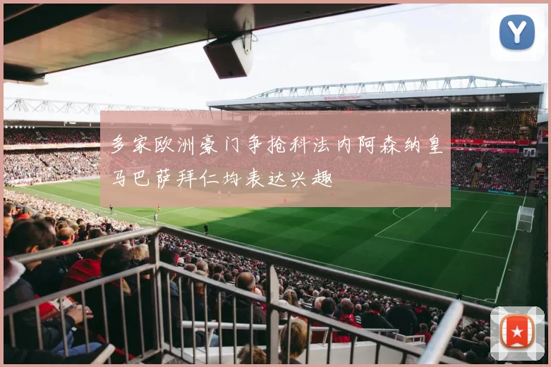 多家欧洲豪门争抢科法内阿森纳皇马巴萨拜仁均表达兴趣