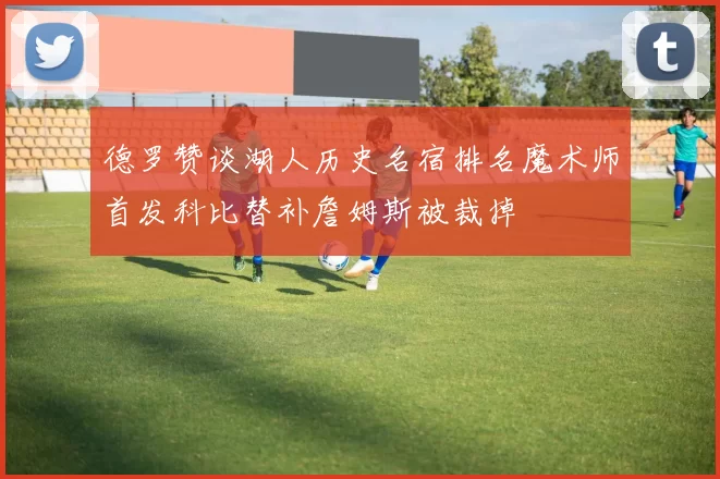 德罗赞谈湖人历史名宿排名魔术师首发科比替补詹姆斯被裁掉
