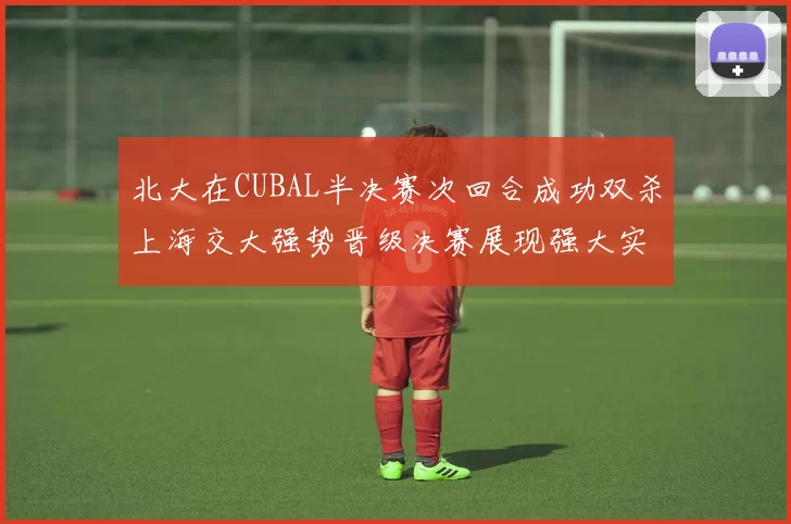 北大在CUBAL半决赛次回合成功双杀上海交大强势晋级决赛展现强大实力