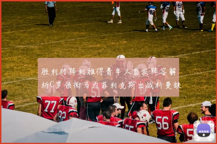 胜利对阵利雅得青年人首发阵容解析C罗领衔马内菲利克斯出战科曼缺席