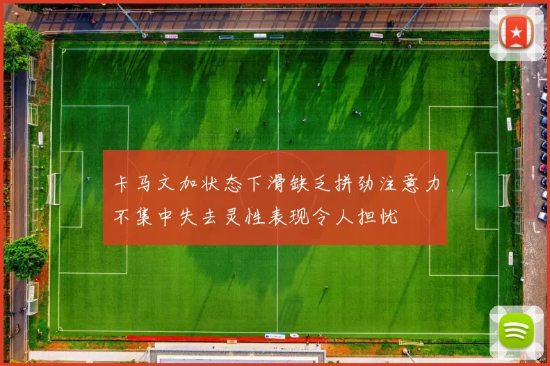 卡马文加状态下滑缺乏拼劲注意力不集中失去灵性表现令人担忧