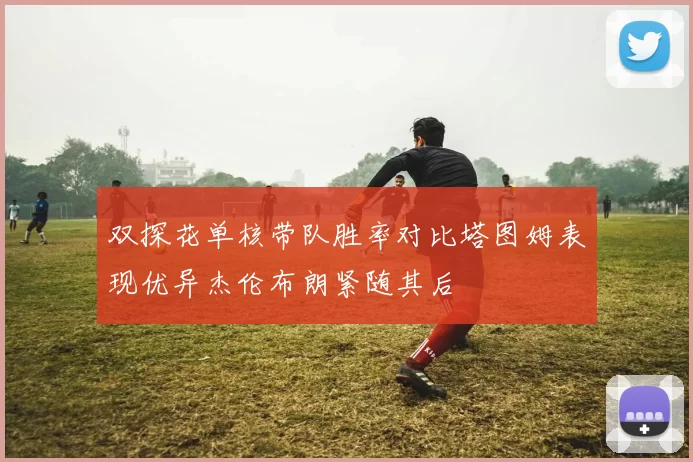 双探花单核带队胜率对比塔图姆表现优异杰伦布朗紧随其后