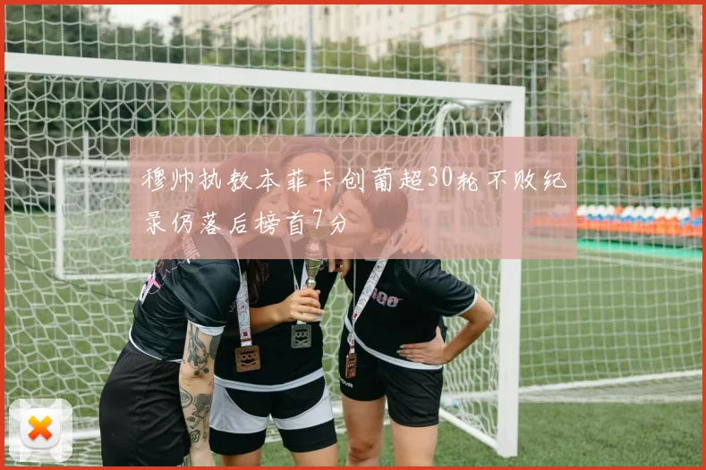 穆帅执教本菲卡创葡超30轮不败纪录仍落后榜首7分