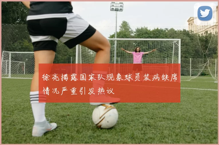 徐亮揭露国家队现象球员装病缺席情况严重引发热议
