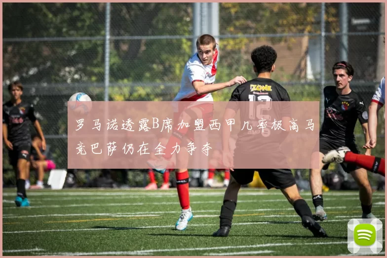 罗马诺透露B席加盟西甲几率极高马竞巴萨仍在全力争夺