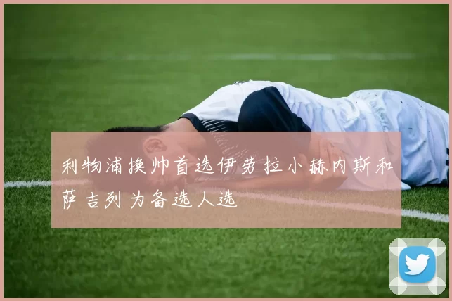 利物浦换帅首选伊劳拉小赫内斯和萨吉列为备选人选