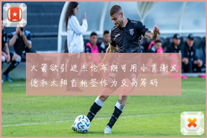 火箭欲引进杰伦布朗可用小贾谢泼德和太阳首轮签作为交易筹码