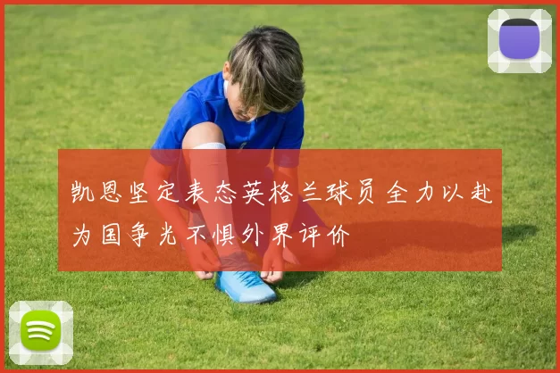 凯恩坚定表态英格兰球员全力以赴为国争光不惧外界评价