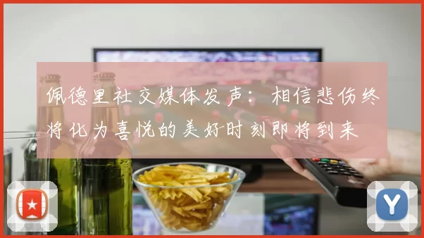佩德里社交媒体发声：相信悲伤终将化为喜悦的美好时刻即将到来