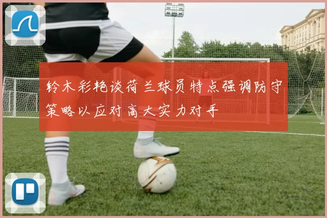 铃木彩艳谈荷兰球员特点强调防守策略以应对高大实力对手