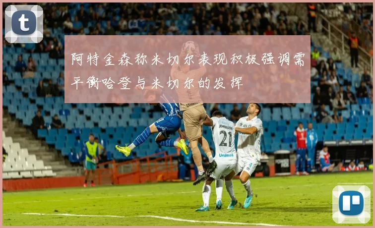 阿特金森称米切尔表现积极强调需平衡哈登与米切尔的发挥