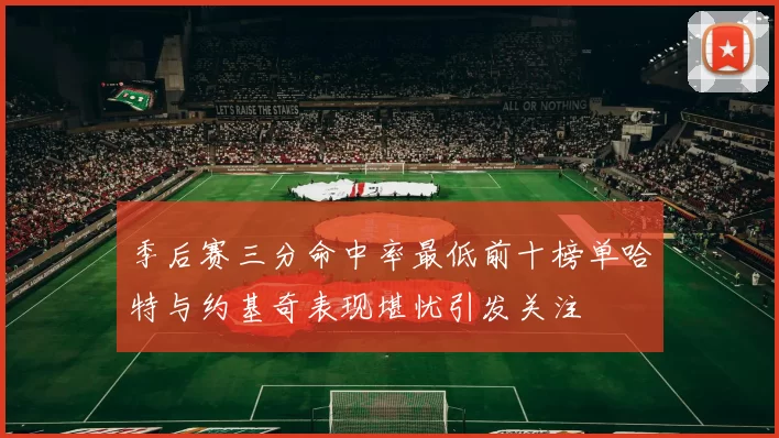 季后赛三分命中率最低前十榜单哈特与约基奇表现堪忧引发关注