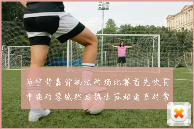 马宁背靠背执法两场比赛首先吹罚申花对蓉城然后执法苏超南京对常州