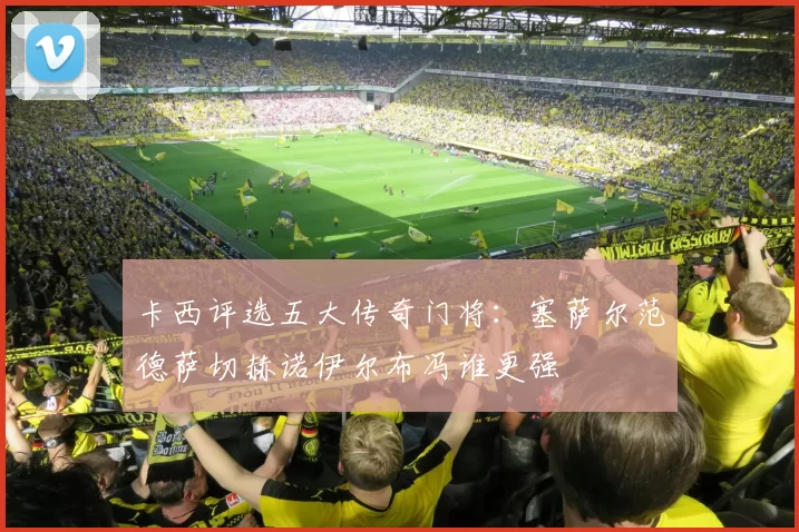 卡西评选五大传奇门将：塞萨尔范德萨切赫诺伊尔布冯谁更强