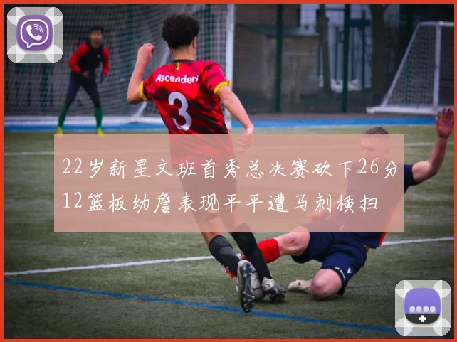 22岁新星文班首秀总决赛砍下26分12篮板幼詹表现平平遭马刺横扫