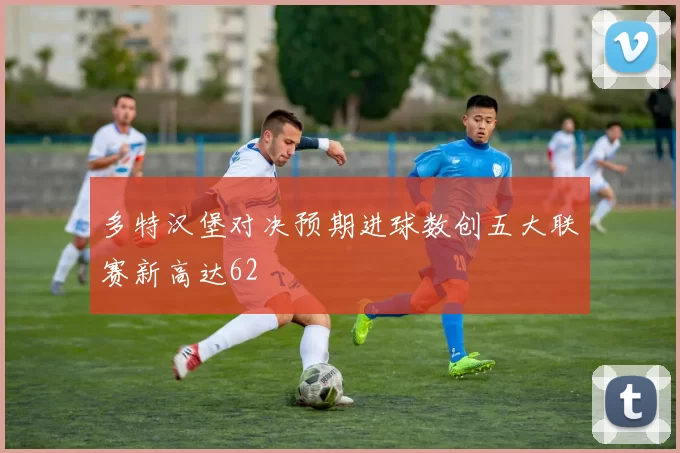 多特汉堡对决预期进球数创五大联赛新高达62