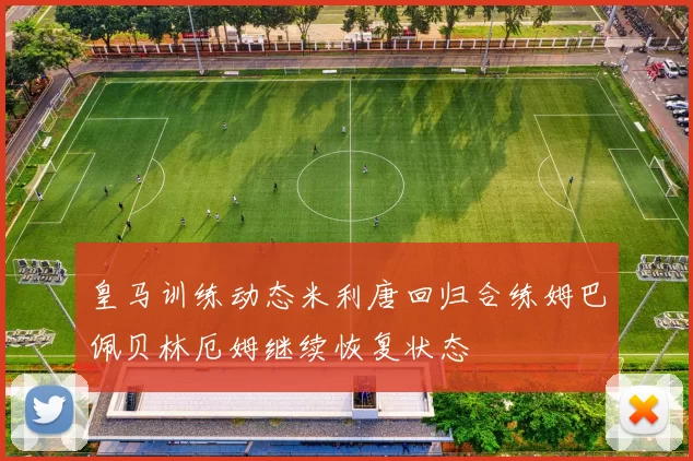 皇马训练动态米利唐回归合练姆巴佩贝林厄姆继续恢复状态